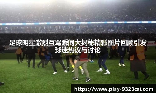 足球明星激烈互骂瞬间大揭秘精彩图片回顾引发球迷热议与讨论