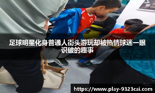 足球明星化身普通人街头游玩却被热情球迷一眼识破的趣事